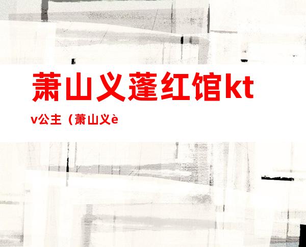 萧山义蓬红馆ktv公主(萧山义蓬红馆ktv招聘)