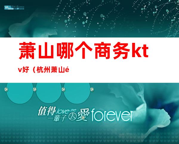 萧山哪个商务ktv好(杭州萧山附近的商务ktv)