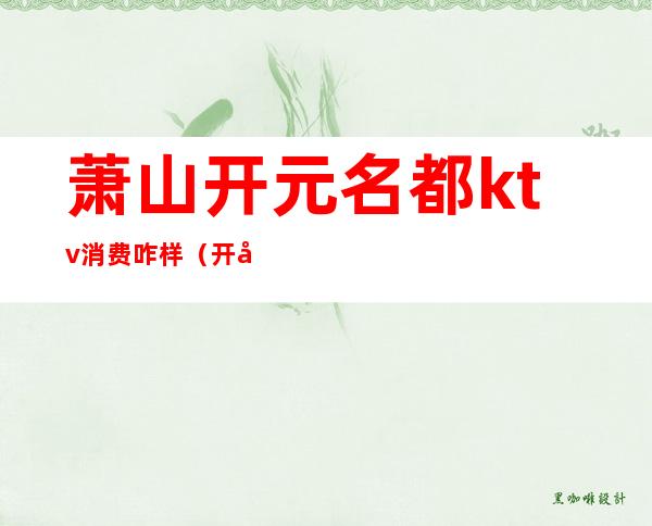 萧山开元名都ktv消费咋样(开元名都ktv包厢多少)