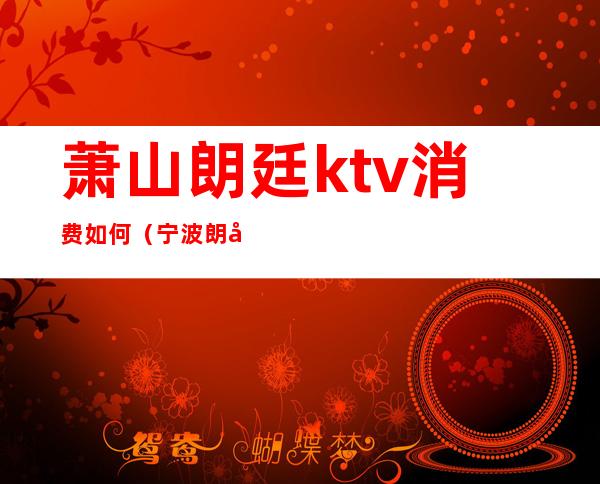 萧山朗廷ktv消费如何(宁波朗廷ktv)