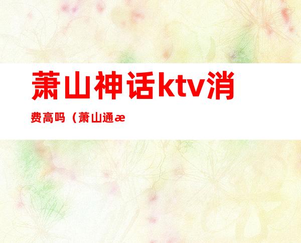 萧山神话ktv消费高吗(萧山通惠路神话KTV)