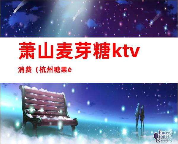 萧山麦芽糖ktv消费(杭州糖果麦歌KTV)