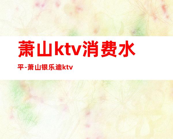 萧山ktv消费水平-萧山银乐迪ktv价格