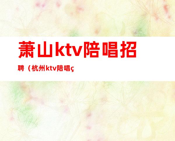 萧山ktv陪唱招聘(杭州ktv陪唱男招聘)