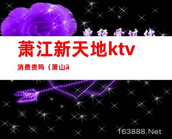 萧江新天地ktv消费贵吗(萧山万象汇有ktv吗)