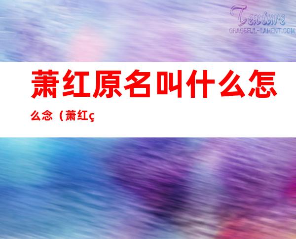 萧红原名叫什么怎么念(萧红的原名怎么念)