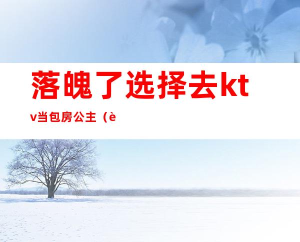 落魄了选择去ktv当包房公主(记录我做ktv公主的这二年)