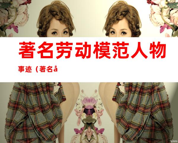 著名劳动模范人物事迹（著名劳动模范人物事迹袁隆平）