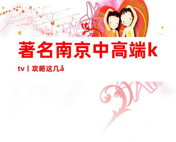 著名南京中高端ktv丨攻略这几家简直让人流连忘返！