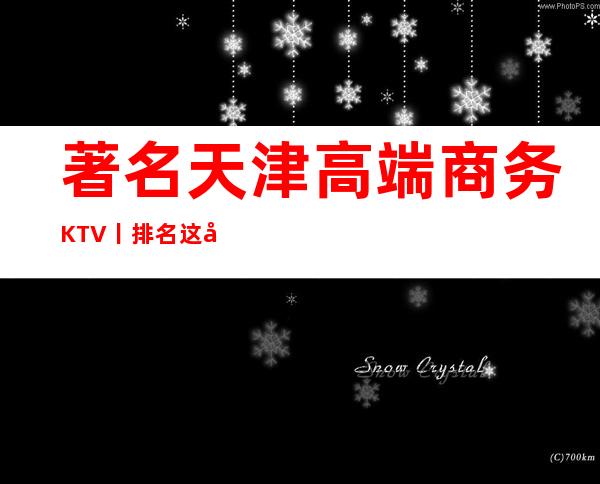 著名天津高端商务KTV丨排名这几家简直让人流连忘返！