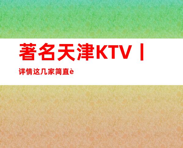 著名天津KTV丨详情这几家简直让人流连忘返！
