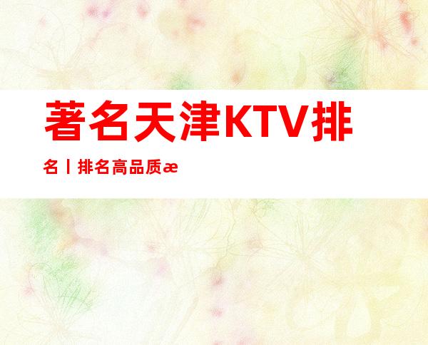 著名天津KTV排名丨排名高品质服务预订就找我