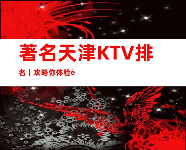 著名天津KTV排名丨攻略你体验过几家？