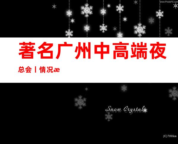 著名广州中高端夜总会丨情况更新发布