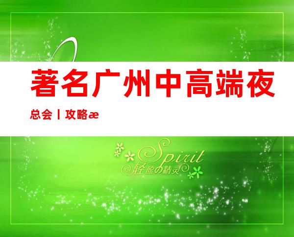 著名广州中高端夜总会丨攻略深受当地人的喜爱