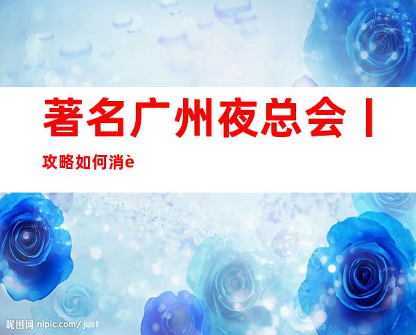 著名广州夜总会丨攻略如何消费。