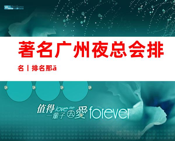 著名广州夜总会排名丨排名那个好玩