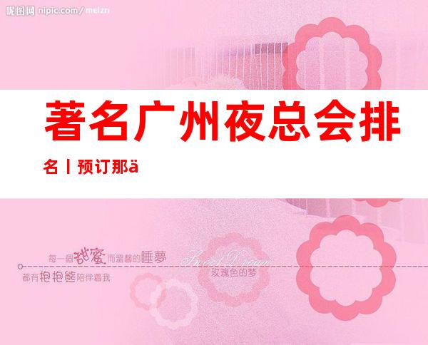 著名广州夜总会排名丨预订那个好玩