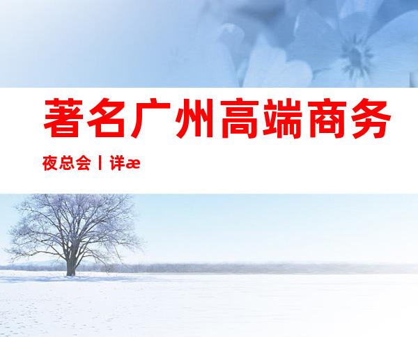 著名广州高端商务夜总会丨详情夜场消费情况一览