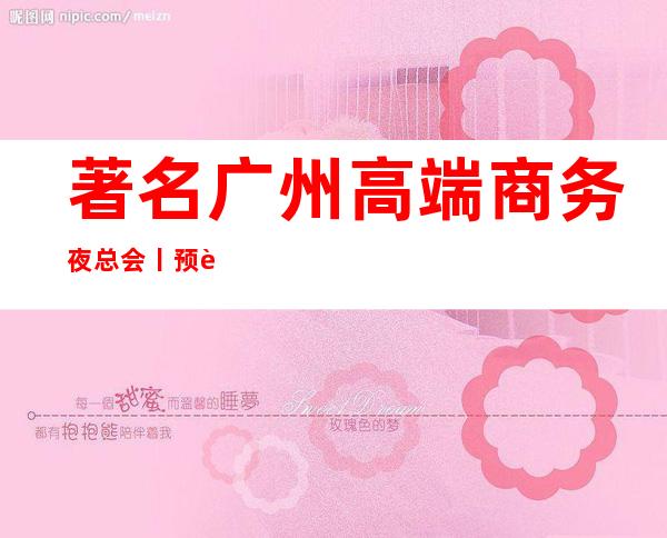 著名广州高端商务夜总会丨预订如何小费。 – 广州天河商务KTV