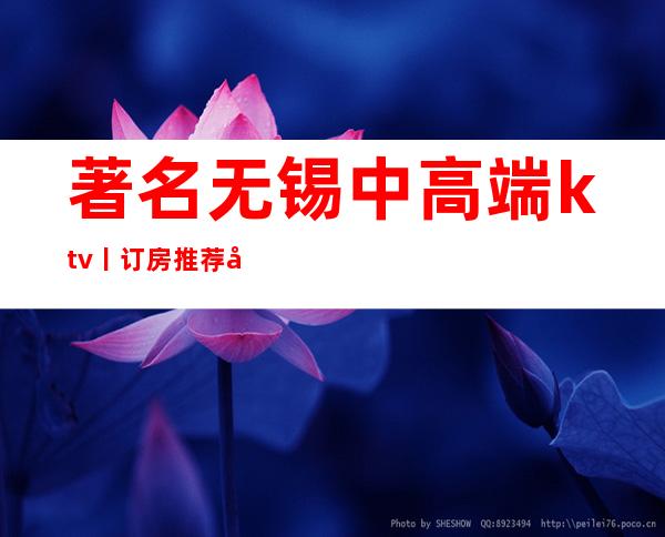 著名无锡中高端ktv丨订房推荐几家性价比高娱乐会所