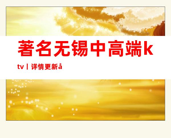 著名无锡中高端ktv丨详情更新发布