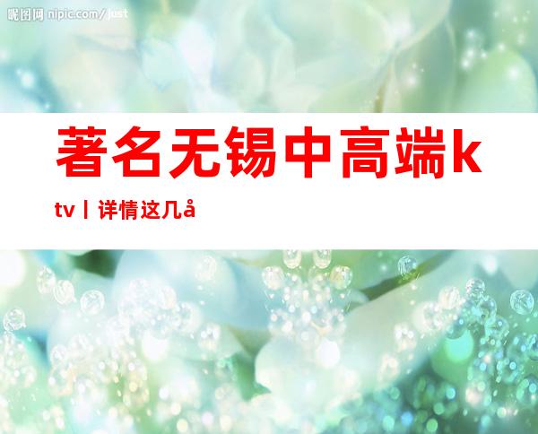 著名无锡中高端ktv丨详情这几家简直让人流连忘返！