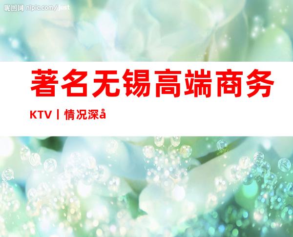 著名无锡高端商务KTV丨情况深受当地人的喜爱