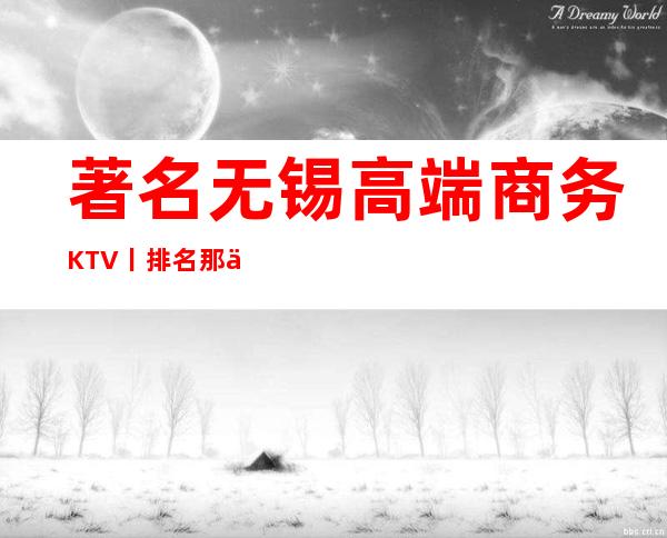 著名无锡高端商务KTV丨排名那个好玩