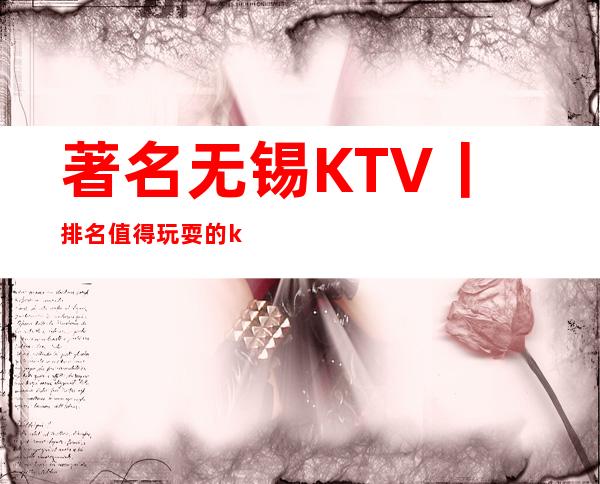 著名无锡KTV丨排名值得玩耍的ktv