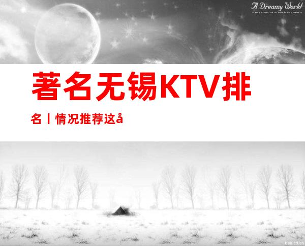 著名无锡KTV排名丨情况推荐这几家非常不错的