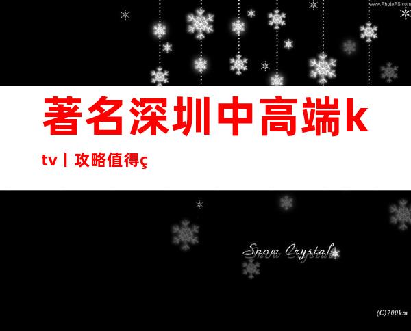 著名深圳中高端ktv丨攻略值得玩耍的ktv
