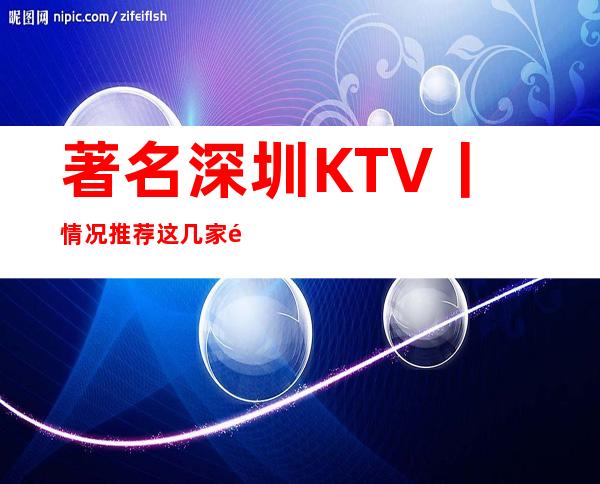 著名深圳KTV丨情况推荐这几家非常不错的