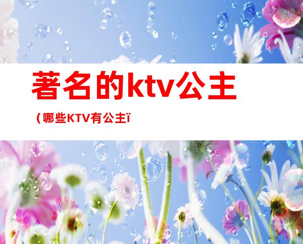 著名的ktv公主(哪些KTV有公主)