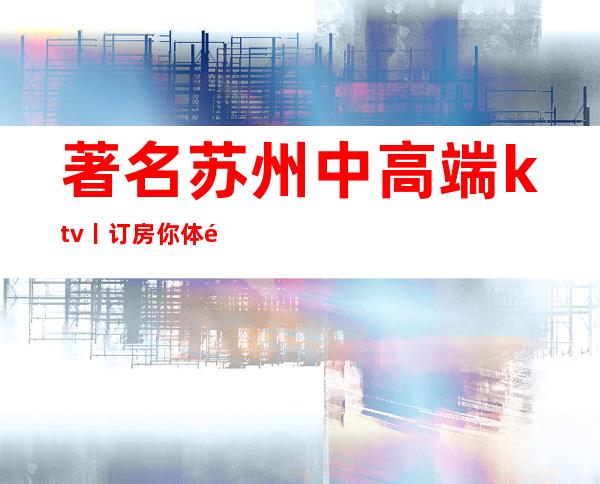 著名苏州中高端ktv丨订房你体验过几家？