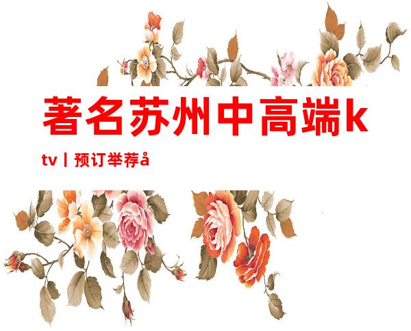 著名苏州中高端ktv丨预订举荐几家性价比高娱乐会所 – 苏州姑苏/沧浪/金阊/平江商务KTV