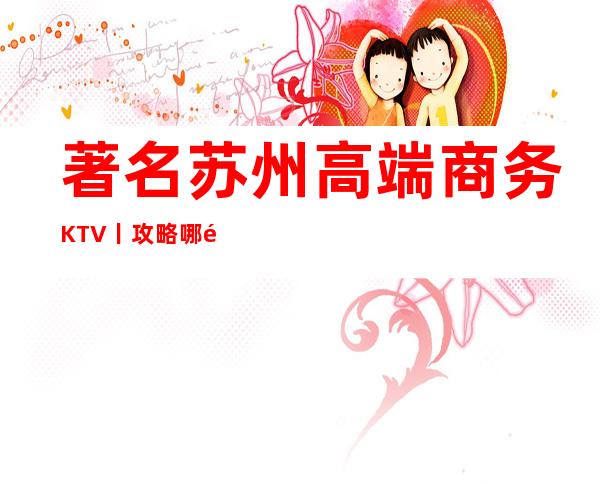 著名苏州高端商务KTV丨攻略哪里更好玩？