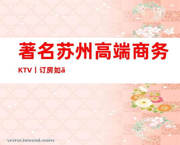 著名苏州高端商务KTV丨订房如何消费。