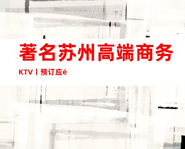 著名苏州高端商务KTV丨预订应酬必看