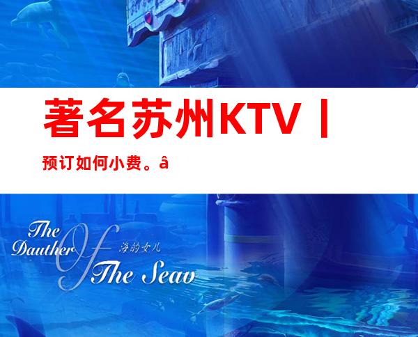 著名苏州KTV丨预订如何小费。 – 苏州姑苏/沧浪/金阊/平江商务KTV