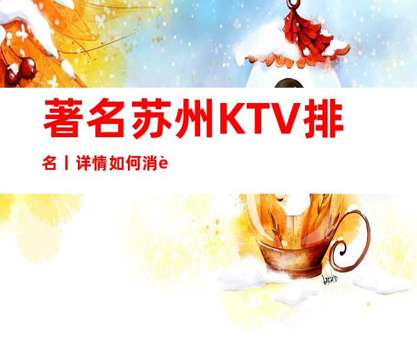 著名苏州KTV排名丨详情如何消费。