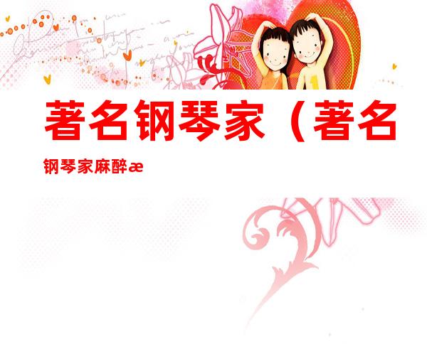 著名钢琴家（著名钢琴家麻醉案）