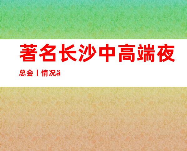 著名长沙中高端夜总会丨情况举荐几家性价比高娱乐会所 – 长沙长沙商务KTV