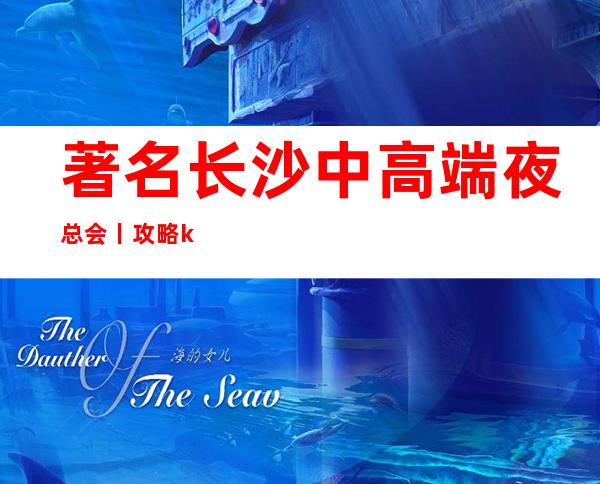 著名长沙中高端夜总会丨攻略ktv订房网