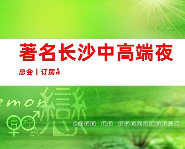 著名长沙中高端夜总会丨订房值得玩耍的ktv