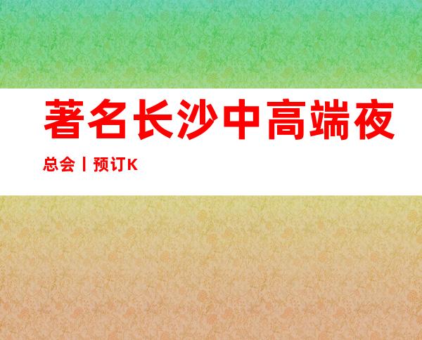 著名长沙中高端夜总会丨预订KTV排名前十