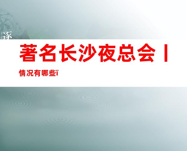 著名长沙夜总会丨情况有哪些?