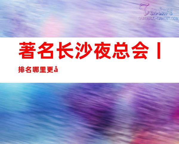 著名长沙夜总会丨排名哪里更好玩?