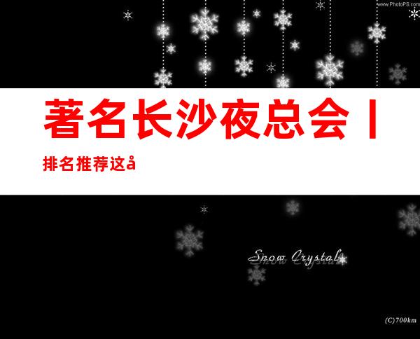 著名长沙夜总会丨排名推荐这几家非常不错的