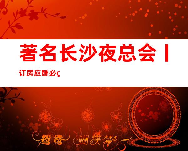 著名长沙夜总会丨订房应酬必看
